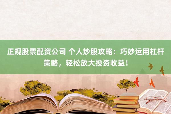 正规股票配资公司 个人炒股攻略：巧妙运用杠杆策略，轻松放大投资收益！