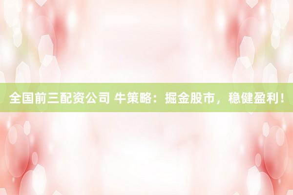全国前三配资公司 牛策略：掘金股市，稳健盈利！