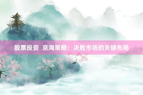 股票投资  京海策略：决胜市场的关键布局