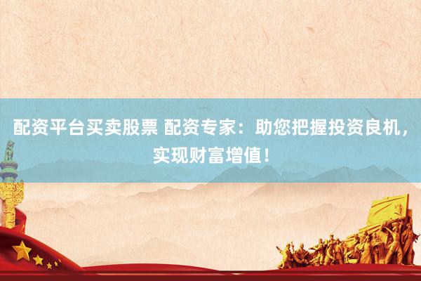 配资平台买卖股票 配资专家：助您把握投资良机，实现财富增值！