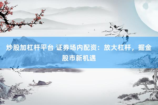 炒股加杠杆平台 证券场内配资：放大杠杆，掘金股市新机遇