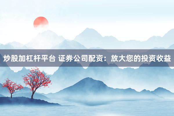 炒股加杠杆平台 证券公司配资：放大您的投资收益