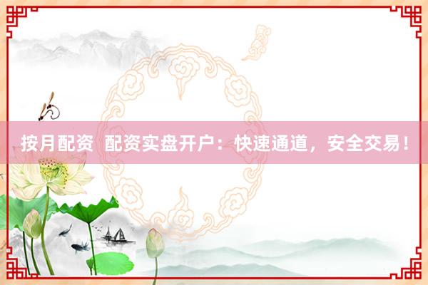按月配资  配资实盘开户：快速通道，安全交易！