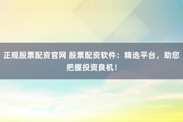 正规股票配资官网 股票配资软件：精选平台，助您把握投资良机！