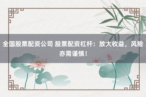 全国股票配资公司 股票配资杠杆：放大收益，风险亦需谨慎！