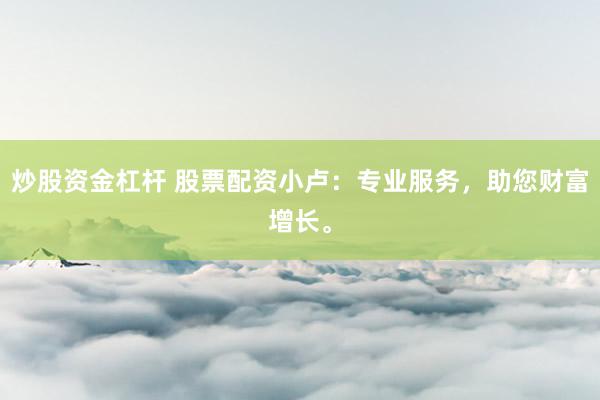 炒股资金杠杆 股票配资小卢：专业服务，助您财富增长。