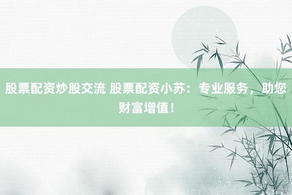 股票配资炒股交流 股票配资小苏：专业服务，助您财富增值！