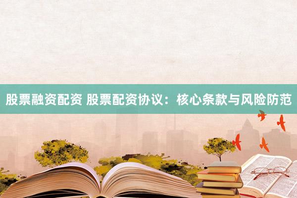 股票融资配资 股票配资协议：核心条款与风险防范