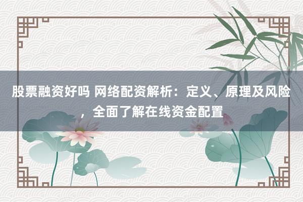 股票融资好吗 网络配资解析：定义、原理及风险，全面了解在线资金配置