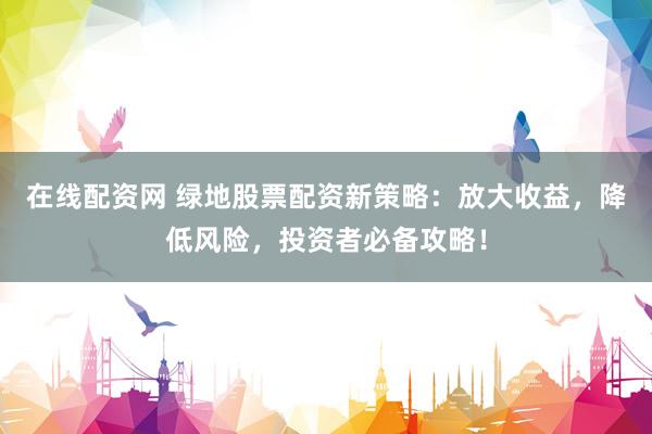 在线配资网 绿地股票配资新策略：放大收益，降低风险，投资者必备攻略！