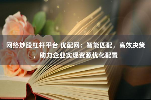 网络炒股杠杆平台 优配网：智能匹配，高效决策，助力企业实现资源优化配置
