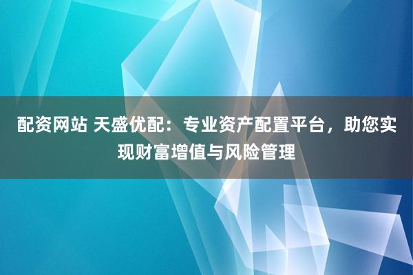 配资网站 天盛优配：专业资产配置平台，助您实现财富增值与风险管理
