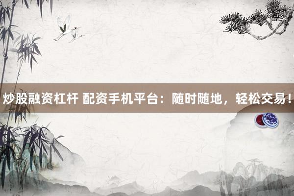 炒股融资杠杆 配资手机平台：随时随地，轻松交易！