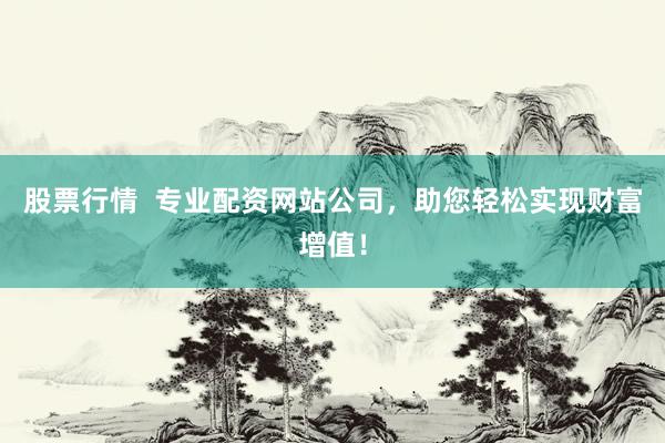 股票行情 专业配资网站公司,助您轻松实现财富增值!