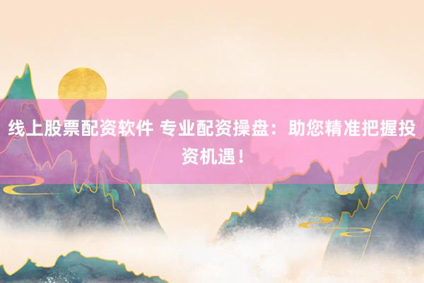线上股票配资软件 专业配资操盘：助您精准把握投资机遇！