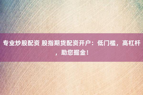 专业炒股配资 股指期货配资开户:低门槛,高杠杆,助您掘金!