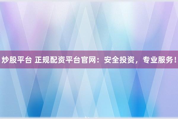 炒股平台 正规配资平台官网:安全投资,专业服务!