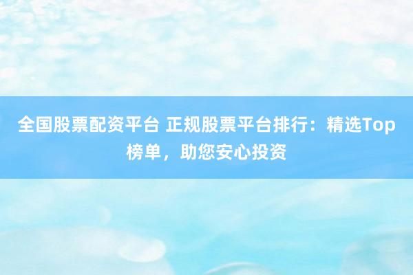 全国股票配资平台 正规股票平台排行：精选Top榜单，助您安心投资