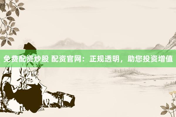 免费配资炒股 配资官网：正规透明，助您投资增值