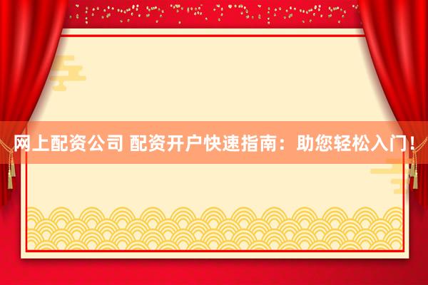 网上配资公司 配资开户快速指南：助您轻松入门！