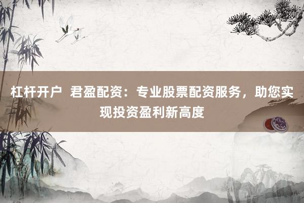杠杆开户  君盈配资：专业股票配资服务，助您实现投资盈利新高度