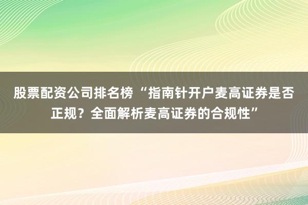 股票配资公司排名榜 “指南针开户麦高证券是否正规？全面解析麦高证券的合规性”