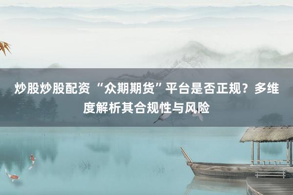 炒股炒股配资 “众期期货”平台是否正规？多维度解析其合规性与风险