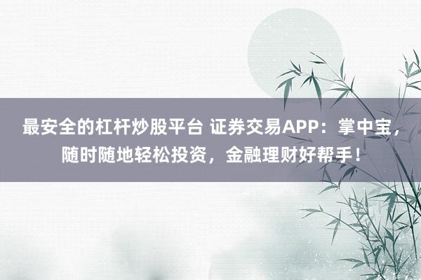 最安全的杠杆炒股平台 证券交易APP：掌中宝，随时随地轻松投资，金融理财好帮手！