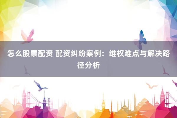 怎么股票配资 配资纠纷案例：维权难点与解决路径分析