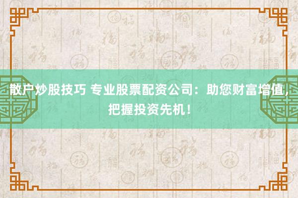 散户炒股技巧 专业股票配资公司：助您财富增值，把握投资先机！