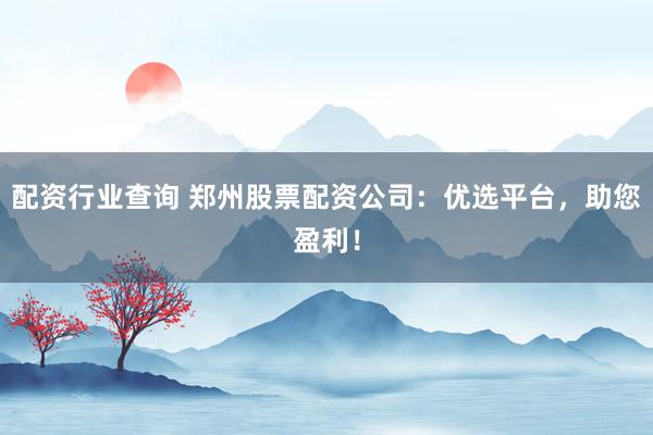 配资行业查询 郑州股票配资公司：优选平台，助您盈利！