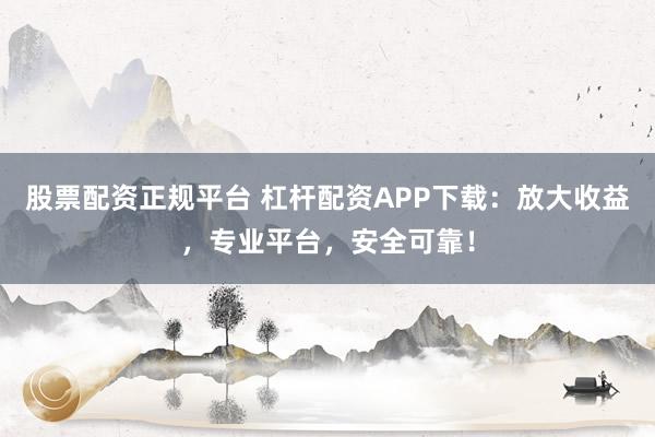 股票配资正规平台 杠杆配资APP下载：放大收益，专业平台，安全可靠！