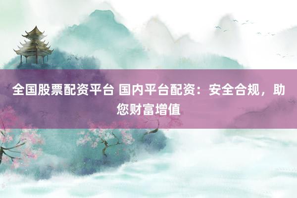 全国股票配资平台 国内平台配资：安全合规，助您财富增值