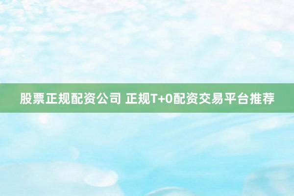 股票正规配资公司 正规T+0配资交易平台推荐