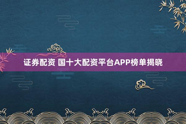 证券配资 国十大配资平台APP榜单揭晓