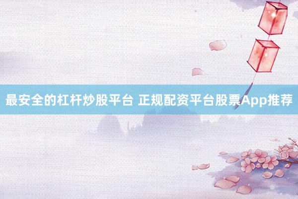 最安全的杠杆炒股平台 正规配资平台股票App推荐