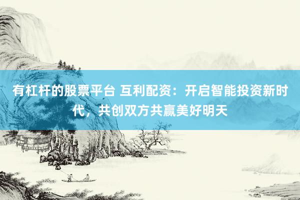 有杠杆的股票平台 互利配资：开启智能投资新时代，共创双方共赢美好明天
