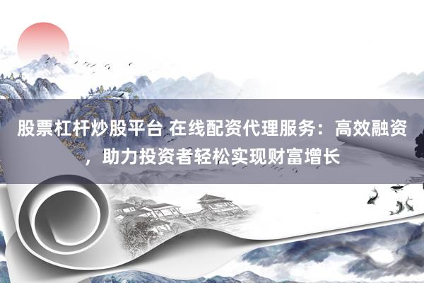 股票杠杆炒股平台 在线配资代理服务:高效融资,助力投资者轻松实现财富增长