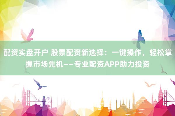 配资实盘开户 股票配资新选择：一键操作，轻松掌握市场先机——专业配资APP助力投资