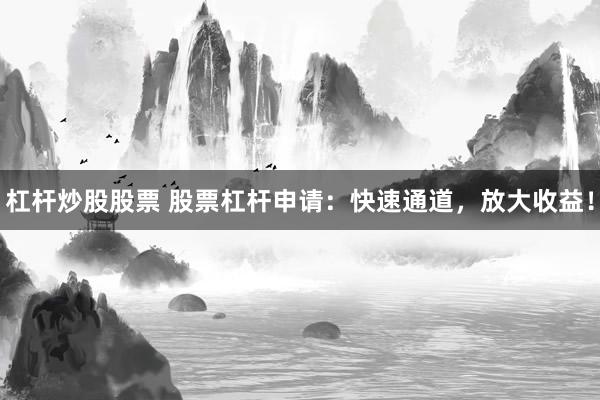 杠杆炒股股票 股票杠杆申请：快速通道，放大收益！