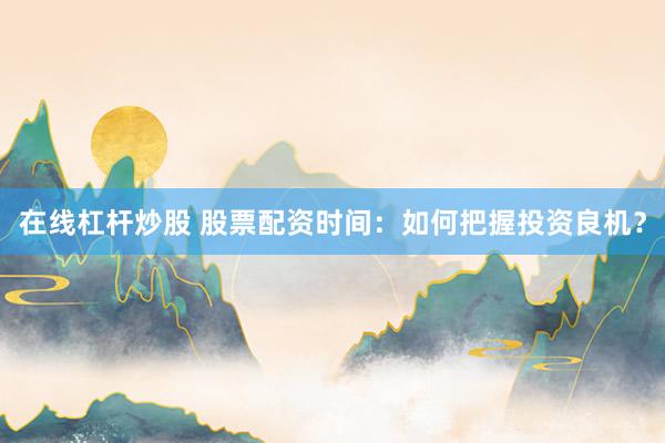 在线杠杆炒股 股票配资时间：如何把握投资良机？