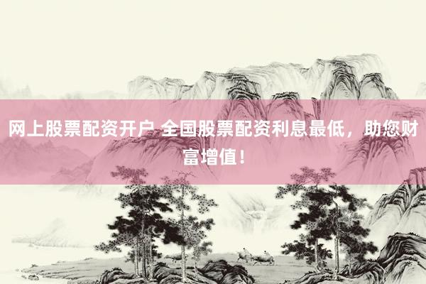 网上股票配资开户 全国股票配资利息最低，助您财富增值！