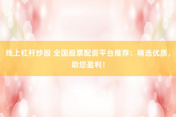 线上杠杆炒股 全国股票配资平台推荐:精选优质,助您盈利!