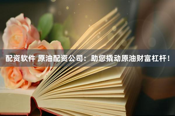 配资软件 原油配资公司：助您撬动原油财富杠杆！