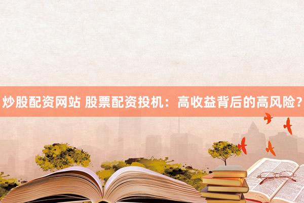 炒股配资网站 股票配资投机：高收益背后的高风险？