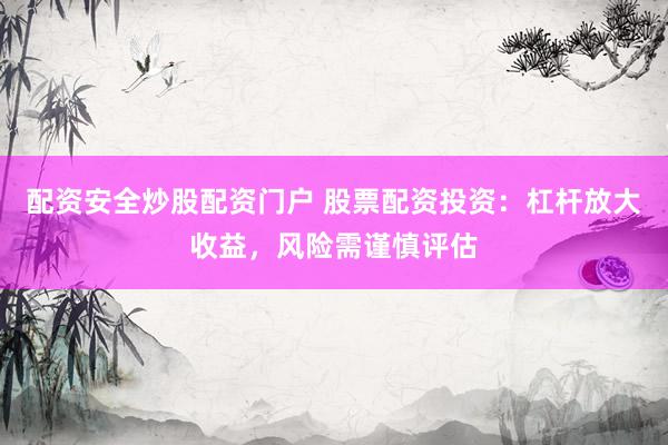 配资安全炒股配资门户 股票配资投资：杠杆放大收益，风险需谨慎评估