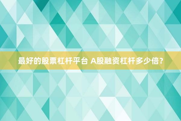 最好的股票杠杆平台 A股融资杠杆多少倍?