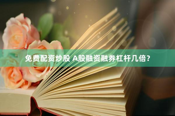免费配资炒股 A股融资融券杠杆几倍？