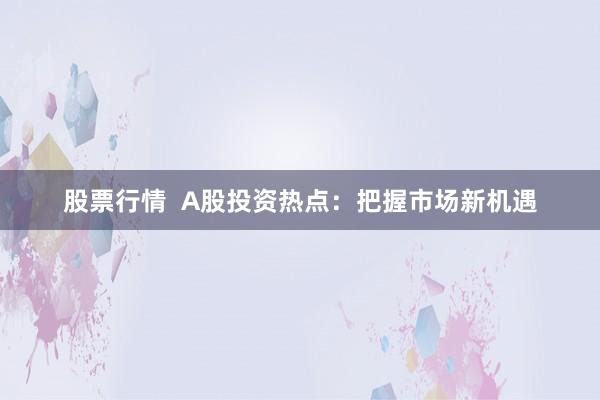 股票行情 A股投资热点:把握市场新机遇