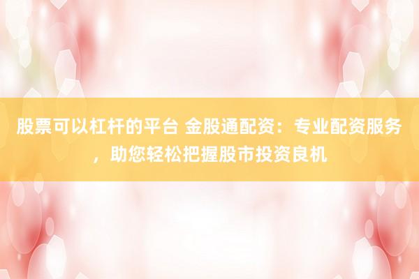 股票可以杠杆的平台 金股通配资：专业配资服务，助您轻松把握股市投资良机